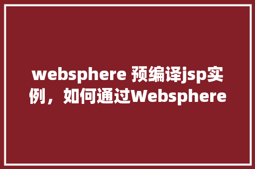 websphere 预编译jsp实例，如何通过Websphere预编译JSP实例提升性能  第1张