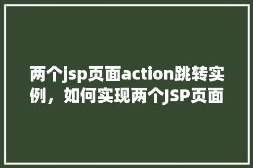 两个jsp页面action跳转实例，如何实现两个JSP页面之间的Action跳转实例  第1张
