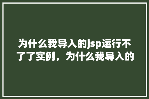 为什么我导入的jsp运行不了了实例，为什么我导入的jsp运行不了了实例介绍  第1张
