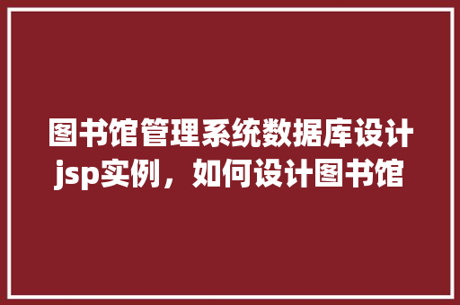 图书馆管理系统数据库设计jsp实例，如何设计图书馆管理系统数据库并实现JSP实例