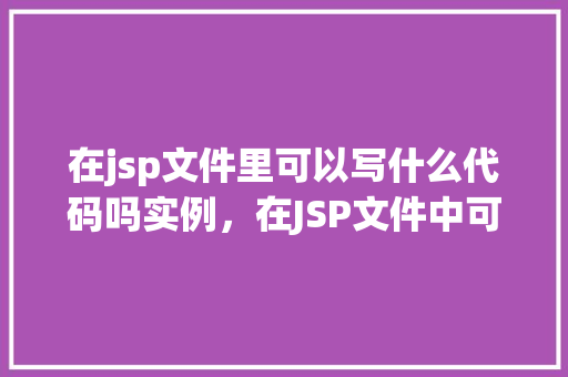 在jsp文件里可以写什么代码吗实例，在JSP文件中可以编写哪些代码实例  第1张