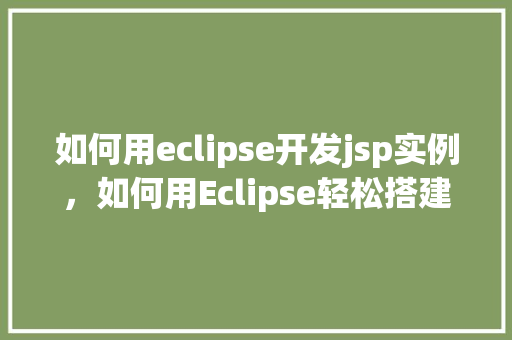 如何用eclipse开发jsp实例，如何用Eclipse轻松搭建JSP开发环境实例