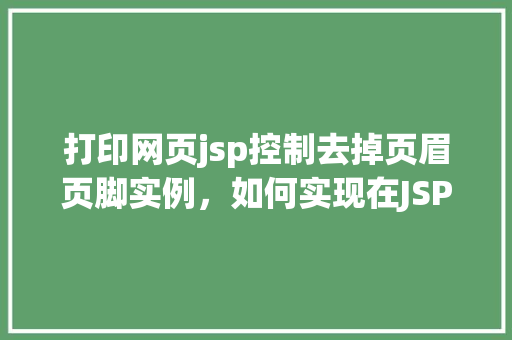 打印网页jsp控制去掉页眉页脚实例，如何实现在JSP页面中打印网页时去除页眉页脚的实例  第1张
