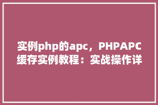 实例php的apc，PHPAPC缓存实例教程：实战操作详解
