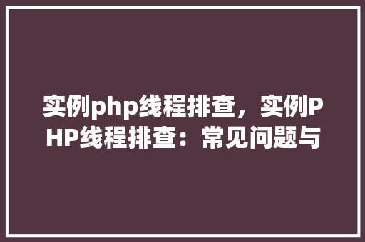 实例php线程排查，实例PHP线程排查：常见问题与解决方法