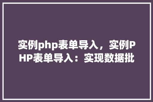 实例php表单导入，实例PHP表单导入：实现数据批量上传与导入教程