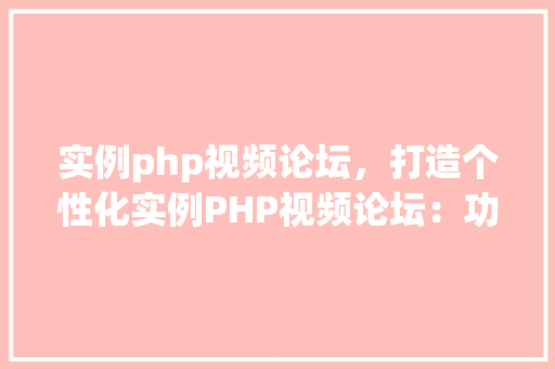 实例php视频论坛，打造个性化实例PHP视频论坛：功能与操作指南