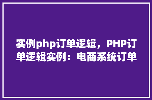 实例php订单逻辑，PHP订单逻辑实例：电商系统订单处理全介绍