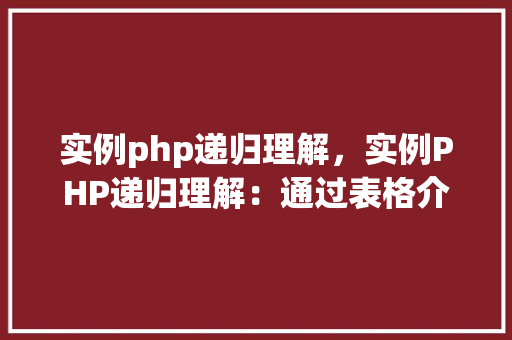 实例php递归理解，实例PHP递归理解：通过表格介绍递归函数的应用
