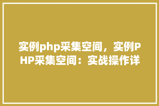 实例php采集空间，实例PHP采集空间：实战操作详解