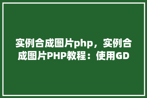 实例合成图片php，实例合成图片PHP教程：使用GD库进行图片处理