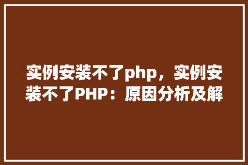 实例安装不了php，实例安装不了PHP：原因分析及解决步骤  第1张