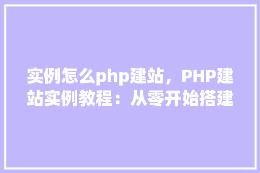 实例怎么php建站，PHP建站实例教程：从零开始搭建个人网站
