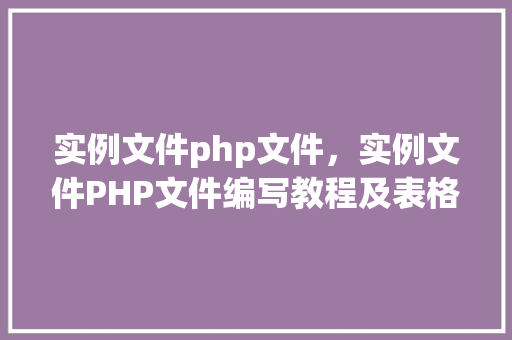 实例文件php文件，实例文件PHP文件编写教程及表格展示