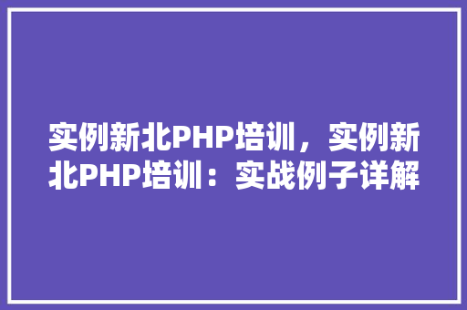 实例新北PHP培训，实例新北PHP培训：实战例子详解，助你掌握核心技术