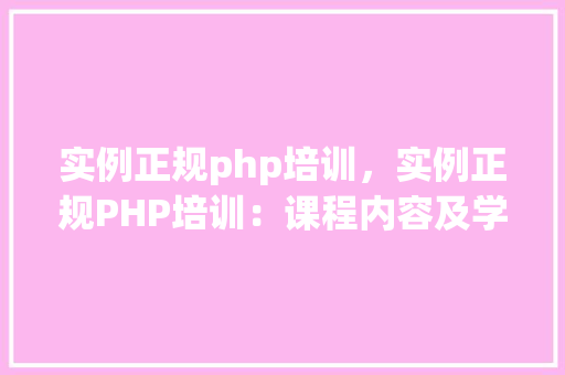 实例正规php培训，实例正规PHP培训：课程内容及学习效果分析