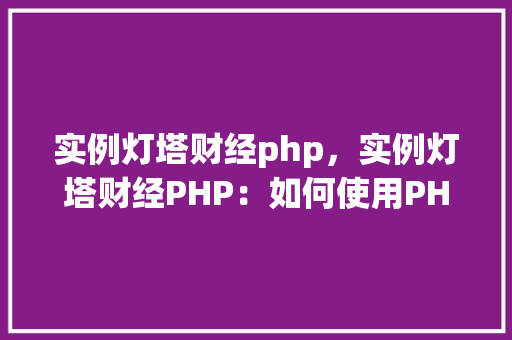 实例灯塔财经php，实例灯塔财经PHP：如何使用PHP进行财经数据分析