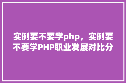 实例要不要学php，实例要不要学PHP职业发展对比分析表