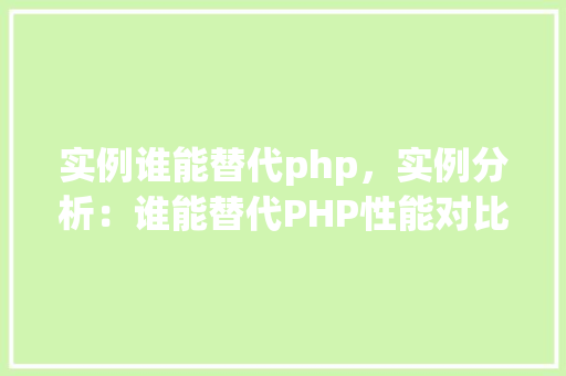 实例谁能替代php，实例分析：谁能替代PHP性能对比表格展示