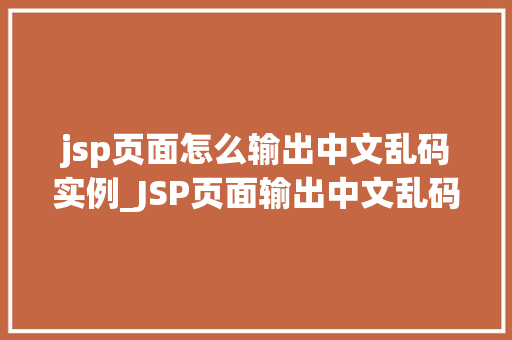 jsp页面怎么输出中文乱码实例_JSP页面输出中文乱码实例全原因及解决方法  第1张