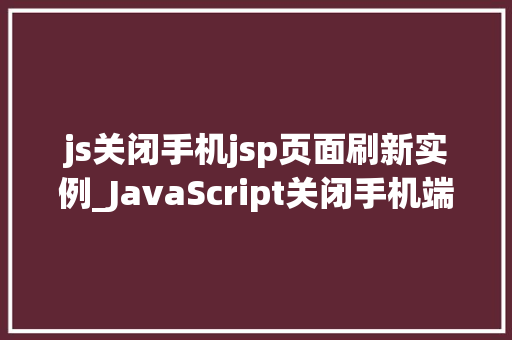 js关闭手机jsp页面刷新实例_JavaScript关闭手机端JSP页面刷新实例详解