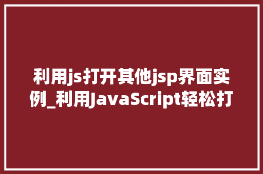 利用js打开其他jsp界面实例_利用JavaScript轻松打开其他JSP界面实例实战  第1张