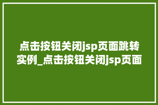 点击按钮关闭jsp页面跳转实例_点击按钮关闭jsp页面跳转实例轻松实现网页跳转与关闭方法