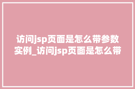 访问jsp页面是怎么带参数实例_访问jsp页面是怎么带参数实例详细与实战方法