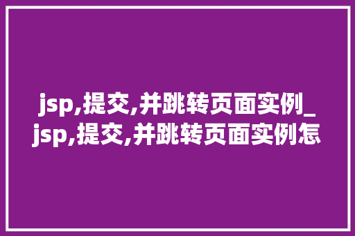 jsp,提交,并跳转页面实例_jsp,提交,并跳转页面实例怎么写  第1张