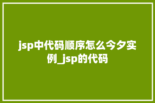 jsp中代码顺序怎么今夕实例_jsp的代码  第1张
