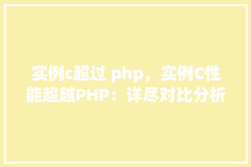 实例c超过 php，实例C性能超越PHP：详尽对比分析