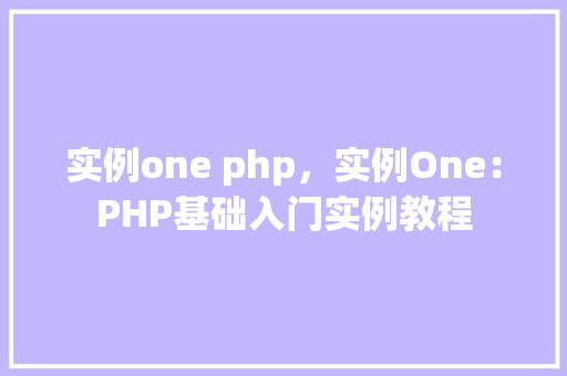 实例one php，实例One：PHP基础入门实例教程