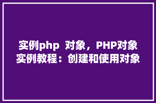 实例php  对象，PHP对象实例教程：创建和使用对象