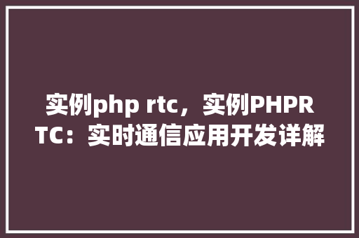 实例php rtc，实例PHPRTC：实时通信应用开发详解
