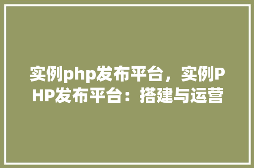 实例php发布平台，实例PHP发布平台：搭建与运营全攻略