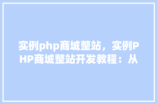 实例php商城整站，实例PHP商城整站开发教程：从搭建到上线全流程介绍  第1张