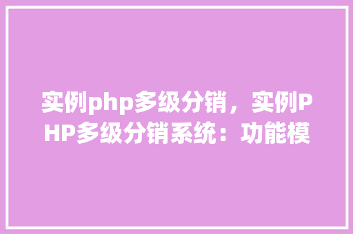 实例php多级分销，实例PHP多级分销系统：功能模块及代码结构介绍
