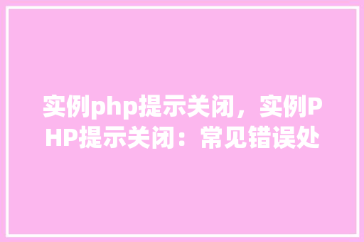 实例php提示关闭，实例PHP提示关闭：常见错误处理方法一览表