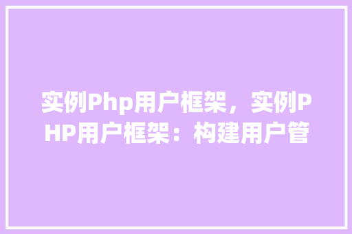 实例Php用户框架，实例PHP用户框架：构建用户管理系统详解