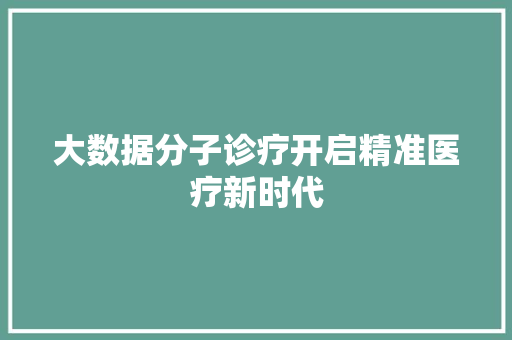 大数据分子诊疗开启精准医疗新时代