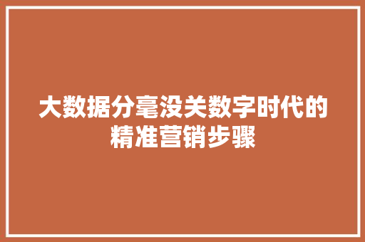 大数据分毫没关数字时代的精准营销步骤  第1张
